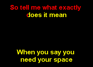 So tell me what exactly
does it mean

When you say you
need your space