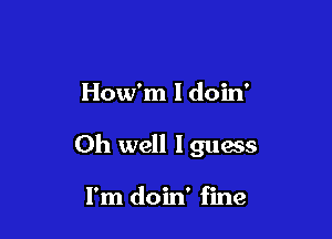 How'm I doin'

Oh well I guess

I'm doin' fine