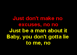 Just don't make no
excuses, no no

Just be a man about it
Baby, you don't gotta lie
to me, no