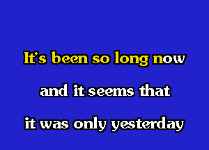 It's been so long now
and it seems that

it was only yesterday