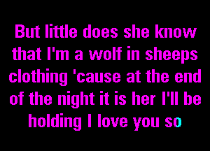 But little does she know
that I'm a wolf in sheeps
clothing 'cause at the end
of the night it is her I'll be
holding I love you so