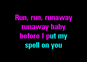 Run, run, runaway
runaway baby

before I put my
spell on you