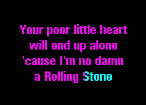 Your poor little heart
will end up alone

'cause I'm no damn
a Rolling Stone