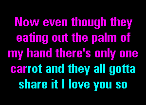 Now even though they
eating out the palm of
my hand there's only one
carrot and they all gotta
share it I love you so