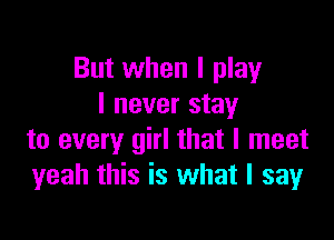 But when I play
I never stay

to every girl that I meet
yeah this is what I sayr