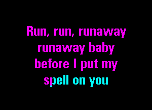 Run, run, runaway
runaway baby

before I put my
spell on you