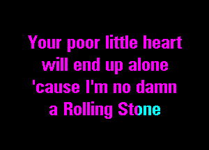 Your poor little heart
will end up alone

'cause I'm no damn
a Rolling Stone