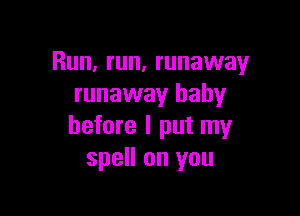 Run, run, runaway
runaway baby

before I put my
spell on you