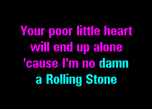 Your poor little heart
will end up alone

'cause I'm no damn
a Rolling Stone