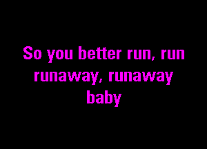 So you better run, run

runavvay,runavvay
baby