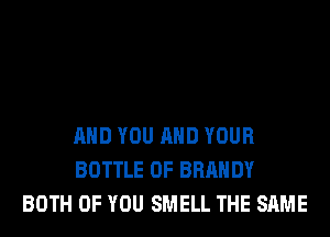 AND YOU AND YOUR
BOTTLE 0F BRANDY
BOTH OF YOU SMELL THE SAME