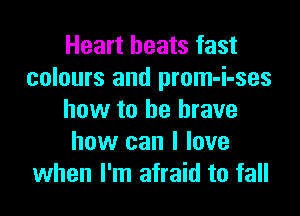 Heart heats fast
colours and prom-i-ses

how to be brave
how can I love
when I'm afraid to fall