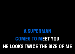 A SUPERMAN
COMES TO MEET YOU
HE LOOKS TWICE THE SIZE OF ME