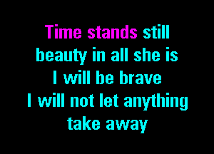 Time stands still
beauty in all she is

I will be brave
I will not let anything
take away