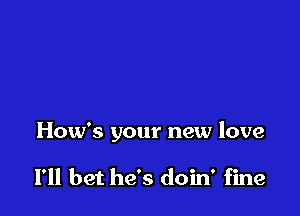 How's your new love

I'll bet he's doin' fine