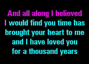 And all along I believed
I would find you time has
brought your heart to me

and I have loved you
for a thousand years