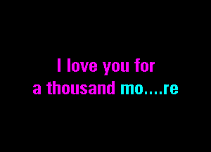 I love you for

a thousand mo....re