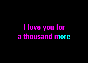 I love you for

a thousand more