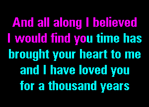 And all along I believed
I would find you time has
brought your heart to me

and I have loved you
for a thousand years