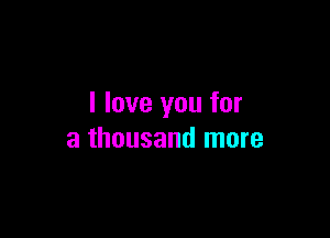 I love you for

a thousand more