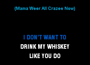 (Mama Weer All Crazee Now)

I DOWT WRNT T0
DRINK MY WHISKEY
LIKE YOU DO
