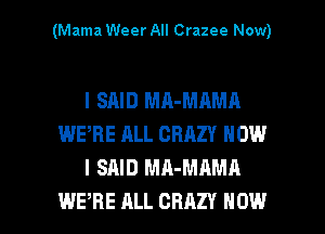 (Mama Weer All Crazee Now)

I SAID MA-MAMA
WERE ALL CRAZY HOW
I SAID MA-MAMA

WERE ALL CRAZY NOW I