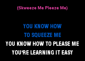 (Skweeze Me Pleeze Me)

YOU KNOW HOW
TO SQUEEZE ME
YOU KNOW HOW TO PLEASE ME
YOU'RE LEARNING IT EASY