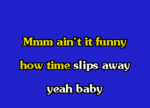 Mmm ain't it funny

how time slips away

yeah baby