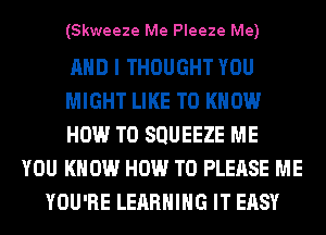 (Skweeze Me Pleeze Me)

AND I THOUGHT YOU
MIGHT LIKE TO KNOW
HOW TO SQUEEZE ME
YOU KNOW HOW TO PLEASE ME
YOU'RE LEARNING IT EASY