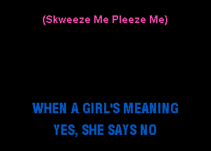 (Skweeze Me Pleeze Me)

WHEN A GIRL'S MEANING
YES, SHE SAYS H0
