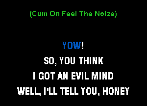 (Cum On Feel The Noize)

YOW!

SO, YOU THINK
I GOT AH EVIL MIND
WELL, I'LL TELL YOU, HONEY