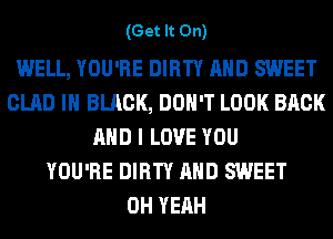 (Get It On)

WELL, YOU'RE DIRTY AND SWEET
GLAD IN BLACK, DON'T LOOK BACK
AND I LOVE YOU
YOU'RE DIRTY AND SWEET
OH YEAH