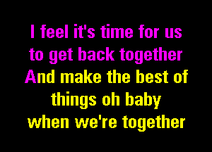 I feel it's time for us
to get back together
And make the best of
things oh baby
when we're together