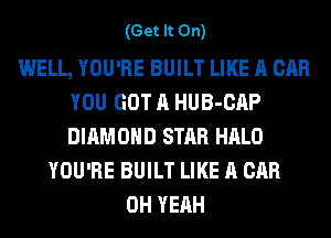 (Get It On)

WELL, YOU'RE BUILT LIKE A CAR
YOU GOT A HUB-CAP
DIAMOND STAR HALO

YOU'RE BUILT LIKE A CAR
OH YEAH