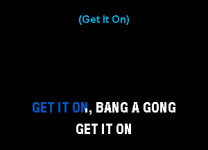 (Get It On)

GET IT ON, BANG A GONG
GET IT ON