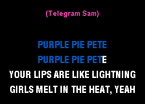 (Telegram Sam)

PURPLE PIE PETE
PURPLE PIE PETE
YOUR LIPS ARE LIKE LIGHTNING
GIRLS MELT IN THE HEAT, YEAH