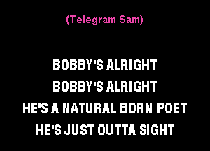 (Telegram Sam)

BOBBY'S ALRIGHT
BOBBY'S ALRIGHT
HE'S A NATURAL BORN POET
HE'S JUST OUTTA SIGHT