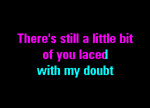 There's still a little bit

of you laced
with my doubt