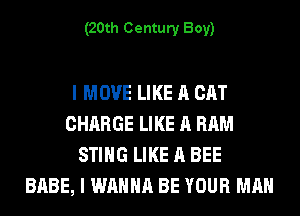 (20th Century Boy)

I MOVE LIKE A CAT
CHARGE LIKE A RAM
STING LIKE A BEE
BABE, I WANNA BE YOUR MAN