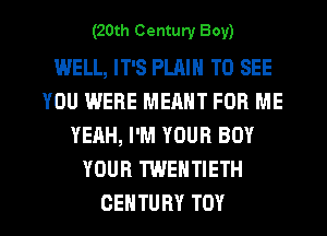 (20th Century Boy)

WELL, IT'S PLAIN TO SEE
YOU WERE MEANT FOR ME
YEAH, I'M YOUR BOY
YOUR TWENTIETH

CENTURY TOY l