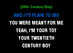 (20th Century Boy)

AND IT'S PLAIN TO SEE
YOU WERE MEANT FOR ME
YEAH, I'M YOUR TOY
YOUR TWENTIETH

CENTURY BOY l