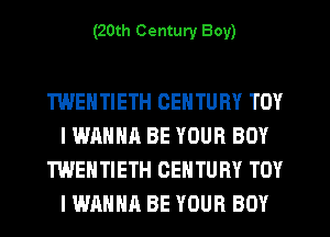 (20th Century Boy)

TWENTIETH CENTURY TOY
IWAHHA BE YOUR BOY
TWEHTIETH CENTURY TOY
I WANNA BE YOUR BOY