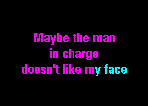 Maybe the man

in charge
doesn't like my face