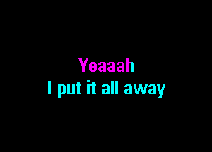 Yeaaah

I put it all away