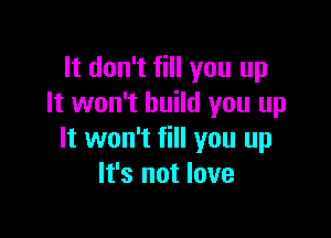 It don't fill you up
It won't build you up

It won't fill you up
It's not love