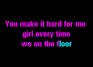 You make it hard for me

girl every time
we on the floor