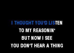 I THOUGHT YOU'D LISTEN

TO MY REASOHIH'
BUT HOW I SEE
YOU DON'T HEAR A THING