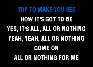 TRY TO MAKE YOU SEE
HOW IT'S GOT TO BE
YES, IT'S ALL, ALL 0R NOTHING
YEAH, YEAH, ALL 0R NOTHING
COME ON
ALL 0R NOTHING FOR ME