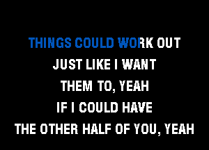 THINGS COULD WORK OUT
JUST LIKE I WANT
THEM TO, YEAH
IF I COULD HAVE
THE OTHER HALF OF YOU, YEAH