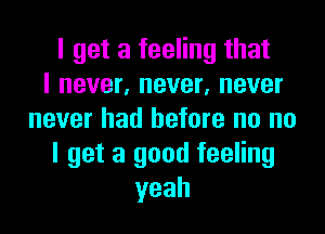 I get a feeling that
I never, never, never
never had before no no
I get a good feeling
yeah